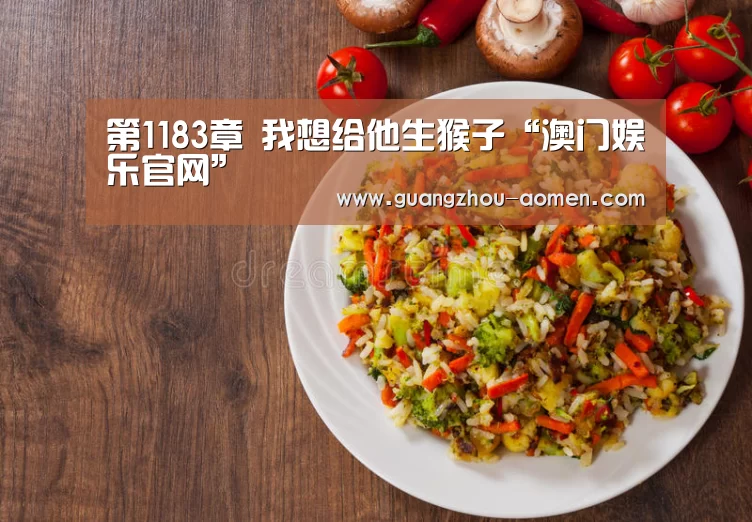 第1183章 我想给他生猴子“澳门娱乐官网”(图2) 澳门娱乐网址